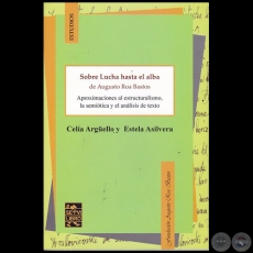 SOBRE LUCHA HASTA EL ALBA DE AUGUSTO ROA BASTOS: Aproximaciones al estructuralismo, la semiótica y el análisis de texto - Autores: CELIA ARGÜELLO / ASILVERA, ESTELA - Año 2016